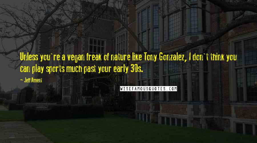 Jeff Ament quotes: Unless you're a vegan freak of nature like Tony Gonzalez, I don't think you can play sports much past your early 30s.