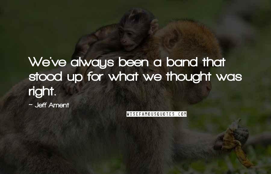 Jeff Ament quotes: We've always been a band that stood up for what we thought was right.