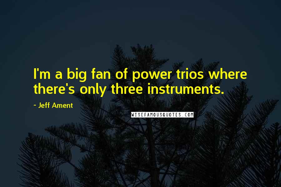 Jeff Ament quotes: I'm a big fan of power trios where there's only three instruments.