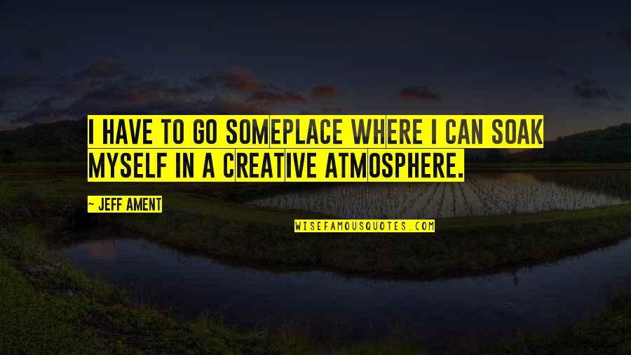 Jeff Ament Quotes By Jeff Ament: I have to go someplace where I can