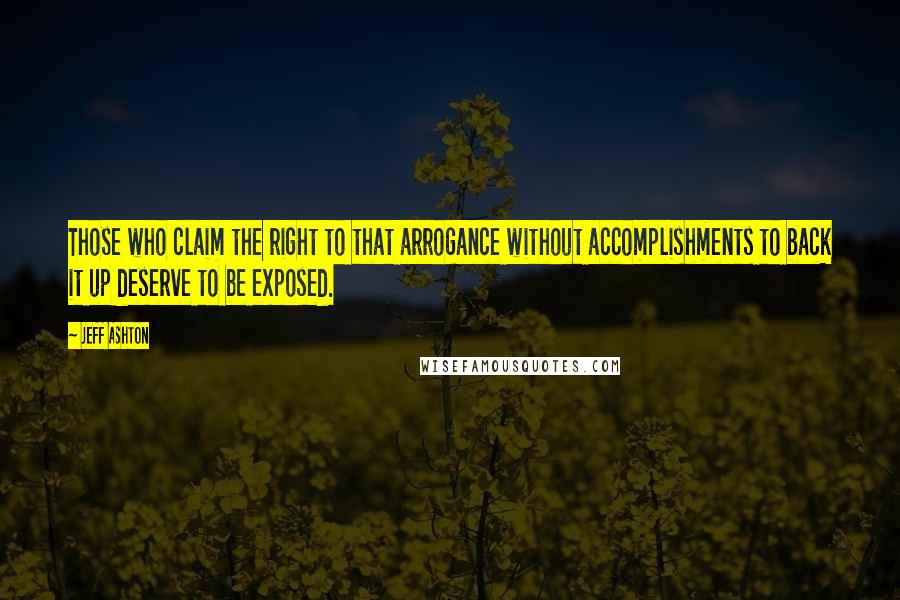 Jeff Ashton quotes: Those who claim the right to that arrogance without accomplishments to back it up deserve to be exposed.