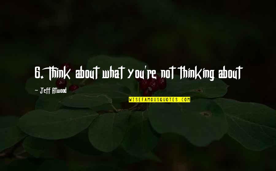Jeff Atwood Quotes By Jeff Atwood: 6. Think about what you're not thinking about Jeff Atwood Quotes By Jeff Atwood: 6. Think about what you're not thinking about