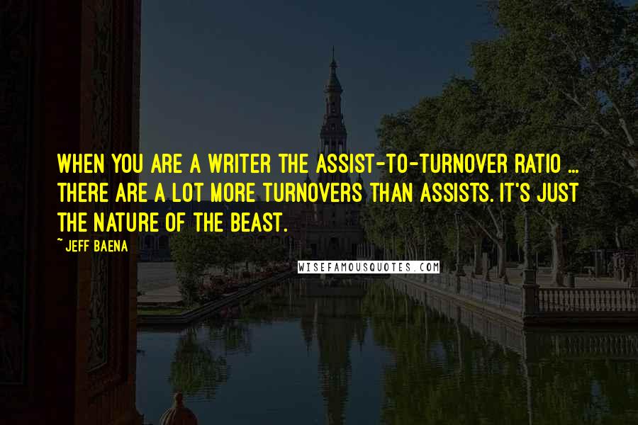 Jeff Baena quotes: When you are a writer the assist-to-turnover ratio ... there are a lot more turnovers than assists. It's just the nature of the beast.