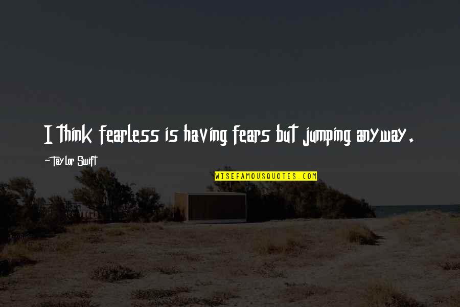 Jeff Banister Quotes By Taylor Swift: I think fearless is having fears but jumping Jeff Banister Quotes By Taylor Swift: I think fearless is having fears but jumping