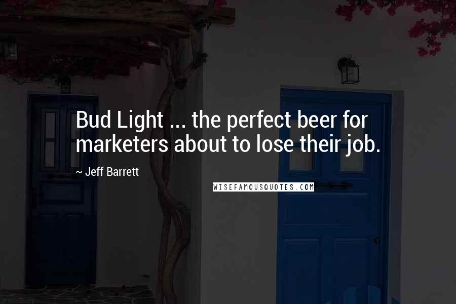 Jeff Barrett quotes: Bud Light ... the perfect beer for marketers about to lose their job.