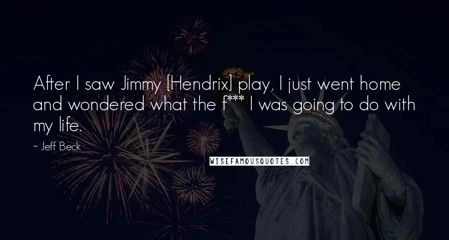 Jeff Beck quotes: After I saw Jimmy [Hendrix] play, I just went home and wondered what the f*** I was going to do with my life.