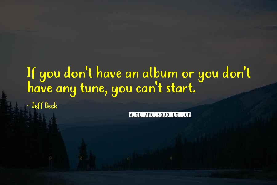 Jeff Beck quotes: If you don't have an album or you don't have any tune, you can't start.