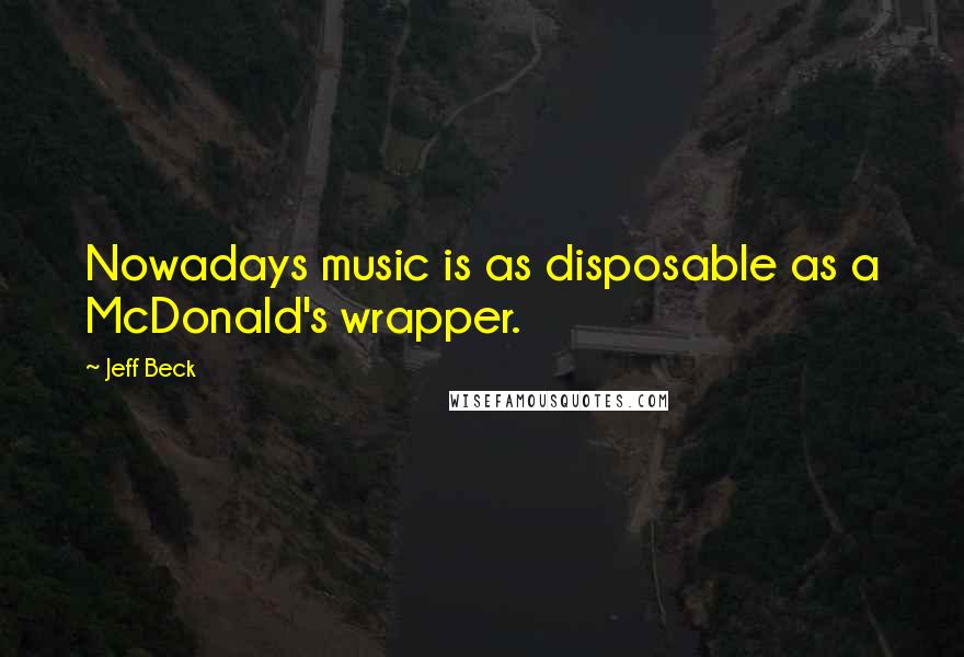 Jeff Beck quotes: Nowadays music is as disposable as a McDonald's wrapper.