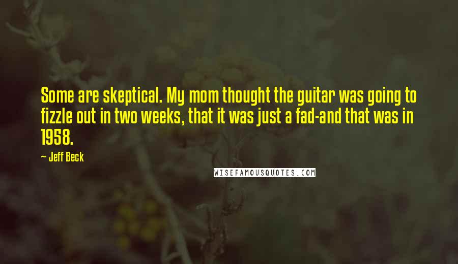 Jeff Beck quotes: Some are skeptical. My mom thought the guitar was going to fizzle out in two weeks, that it was just a fad-and that was in 1958.