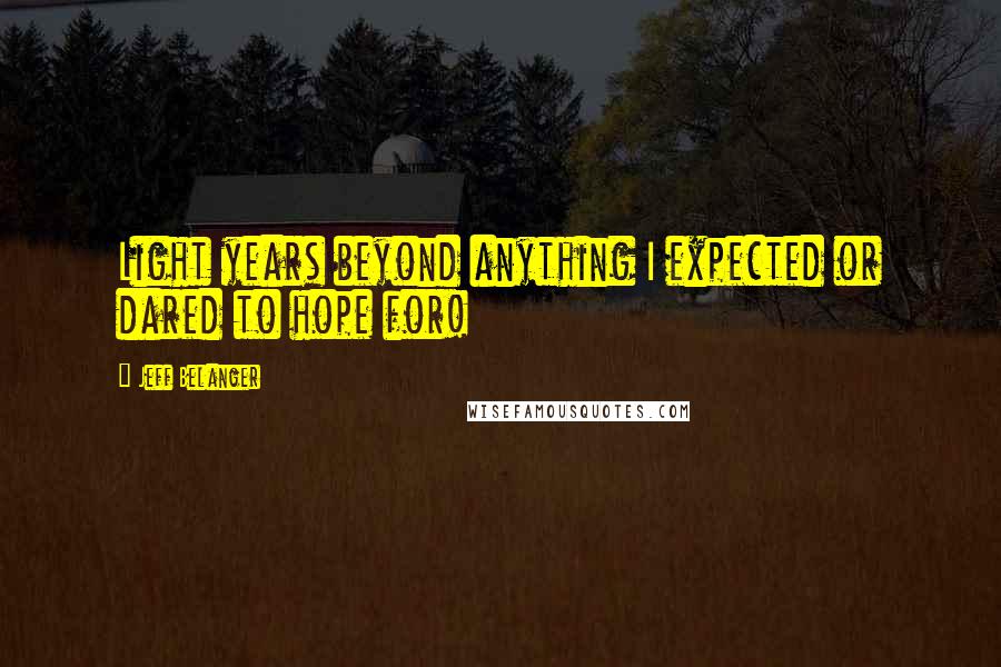 Jeff Belanger quotes: Light years beyond anything I expected or dared to hope for!