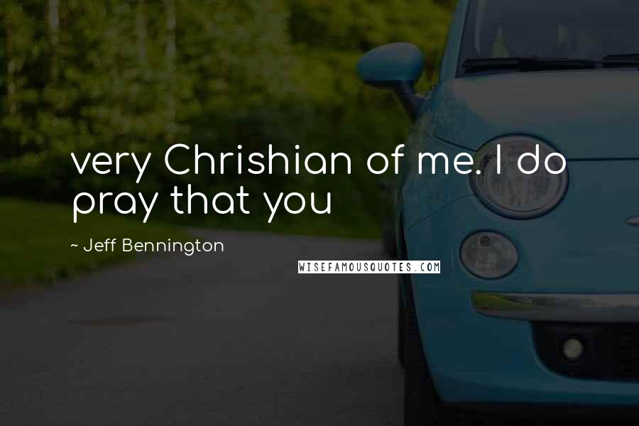 Jeff Bennington quotes: very Chrishian of me. I do pray that you