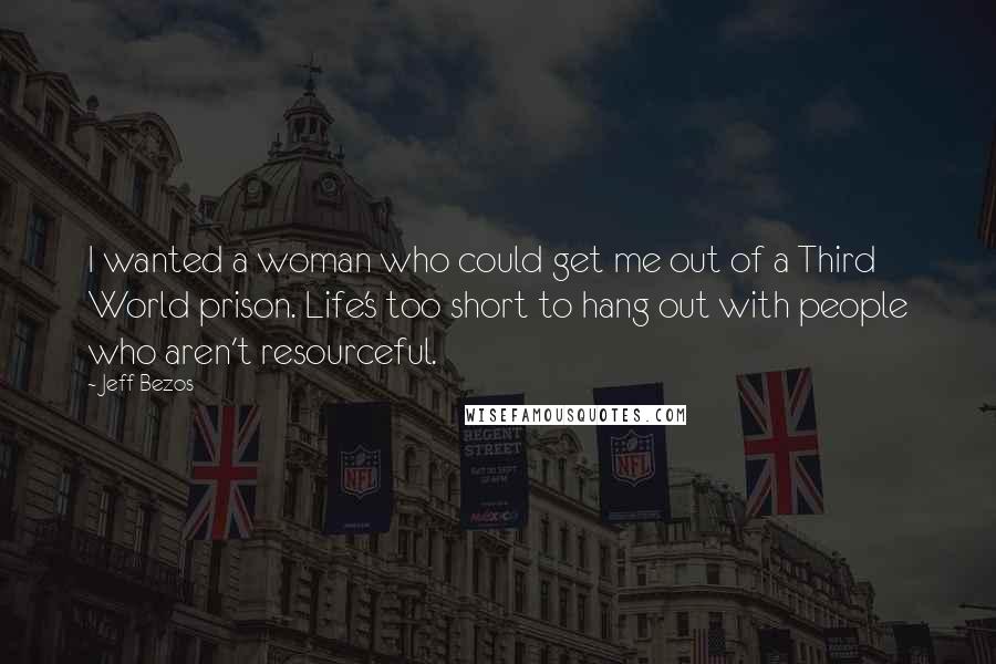 Jeff Bezos quotes: I wanted a woman who could get me out of a Third World prison. Life's too short to hang out with people who aren't resourceful.