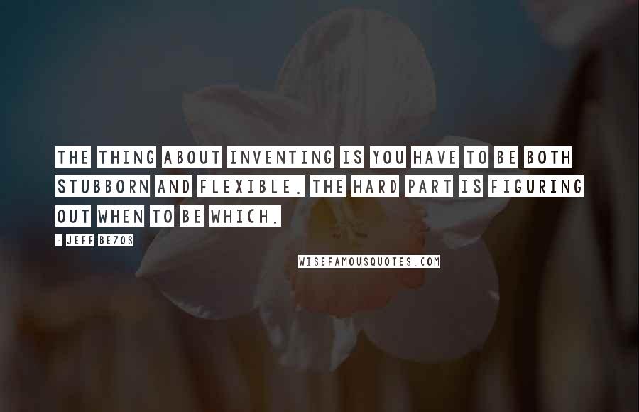 Jeff Bezos quotes: The thing about inventing is you have to be both stubborn and flexible. The hard part is figuring out when to be which.