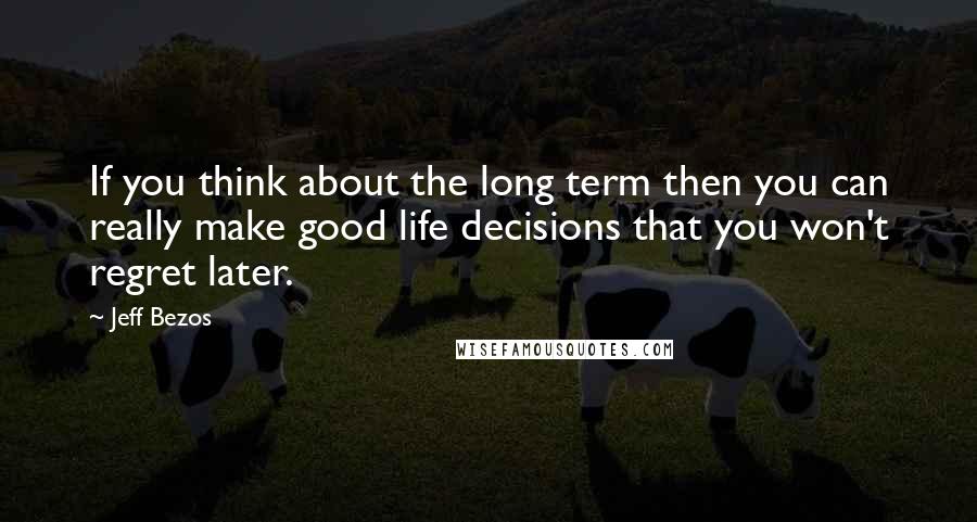 Jeff Bezos quotes: If you think about the long term then you can really make good life decisions that you won't regret later.