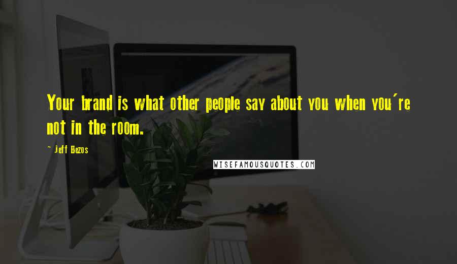 Jeff Bezos quotes: Your brand is what other people say about you when you're not in the room.