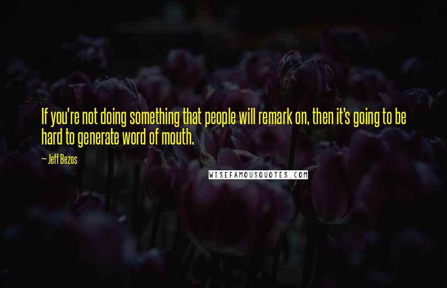 Jeff Bezos quotes: If you're not doing something that people will remark on, then it's going to be hard to generate word of mouth.