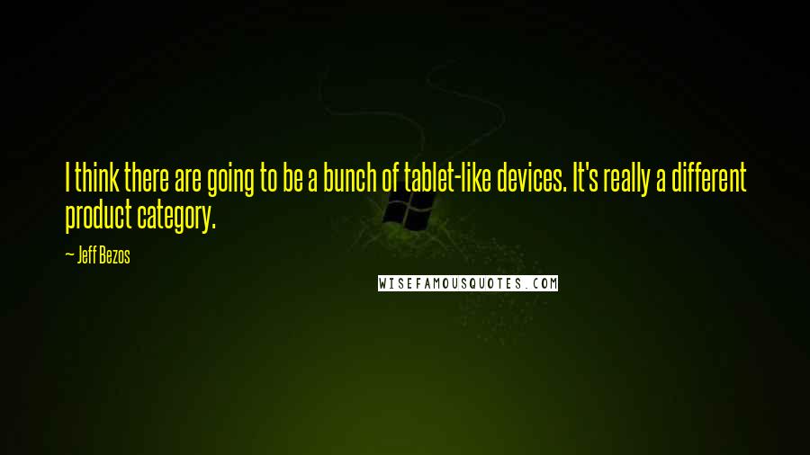 Jeff Bezos quotes: I think there are going to be a bunch of tablet-like devices. It's really a different product category.