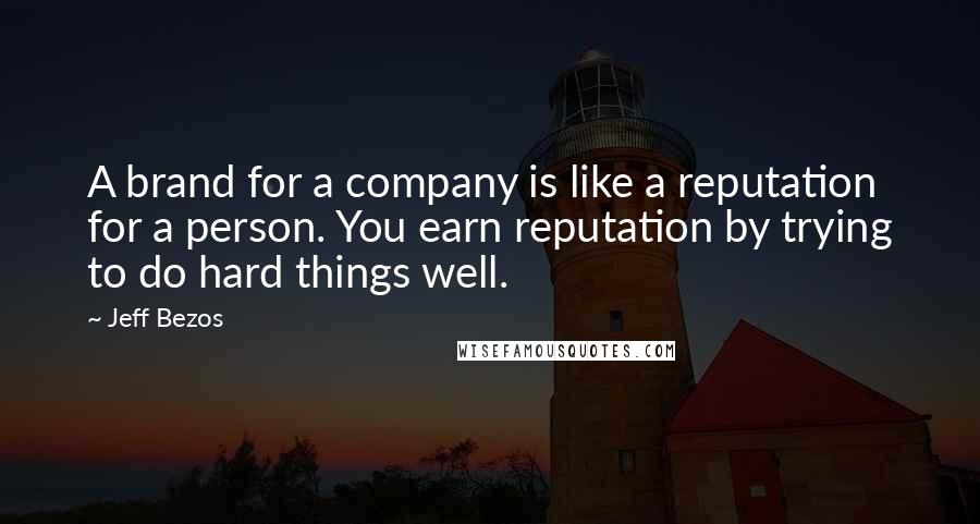 Jeff Bezos quotes: A brand for a company is like a reputation for a person. You earn reputation by trying to do hard things well.