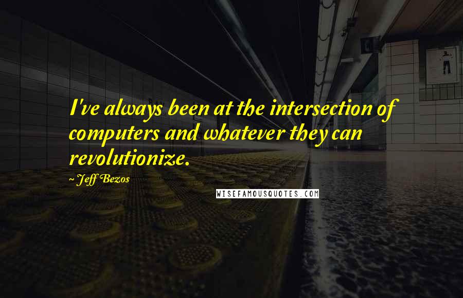 Jeff Bezos quotes: I've always been at the intersection of computers and whatever they can revolutionize.