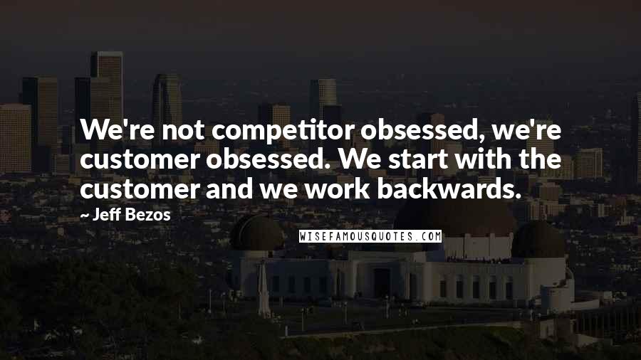 Jeff Bezos quotes: We're not competitor obsessed, we're customer obsessed. We start with the customer and we work backwards.