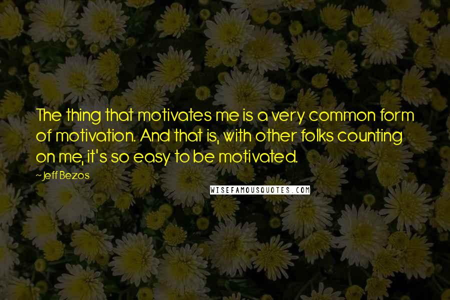 Jeff Bezos quotes: The thing that motivates me is a very common form of motivation. And that is, with other folks counting on me, it's so easy to be motivated.