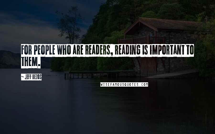 Jeff Bezos quotes: For people who are readers, reading is important to them.