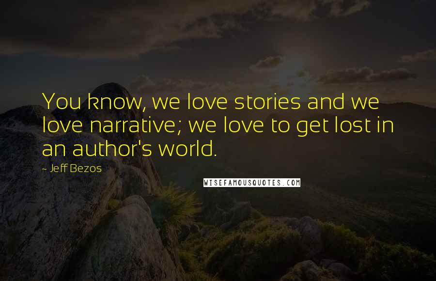 Jeff Bezos quotes: You know, we love stories and we love narrative; we love to get lost in an author's world.