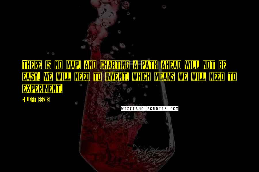 Jeff Bezos quotes: There is no map, and charting a path ahead will not be easy. We will need to invent, which means we will need to experiment.