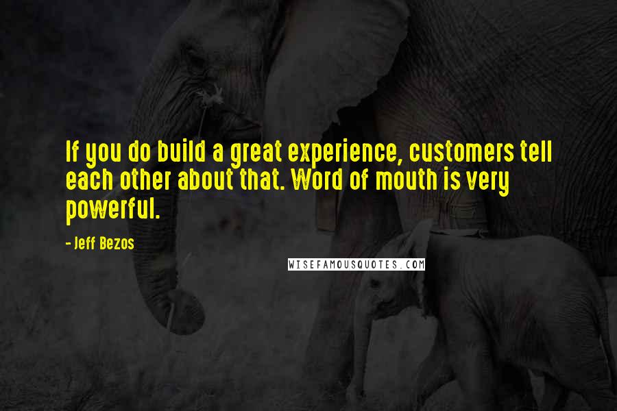 Jeff Bezos quotes: If you do build a great experience, customers tell each other about that. Word of mouth is very powerful.