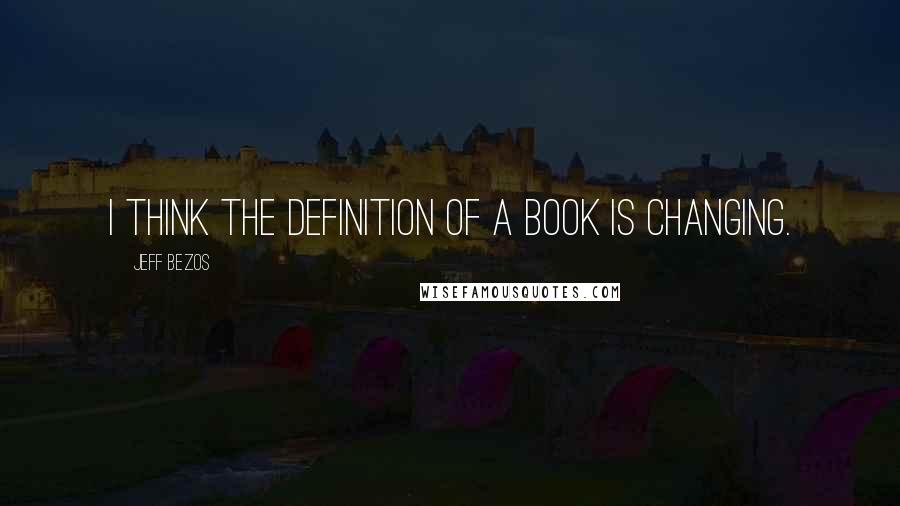Jeff Bezos quotes: I think the definition of a book is changing.