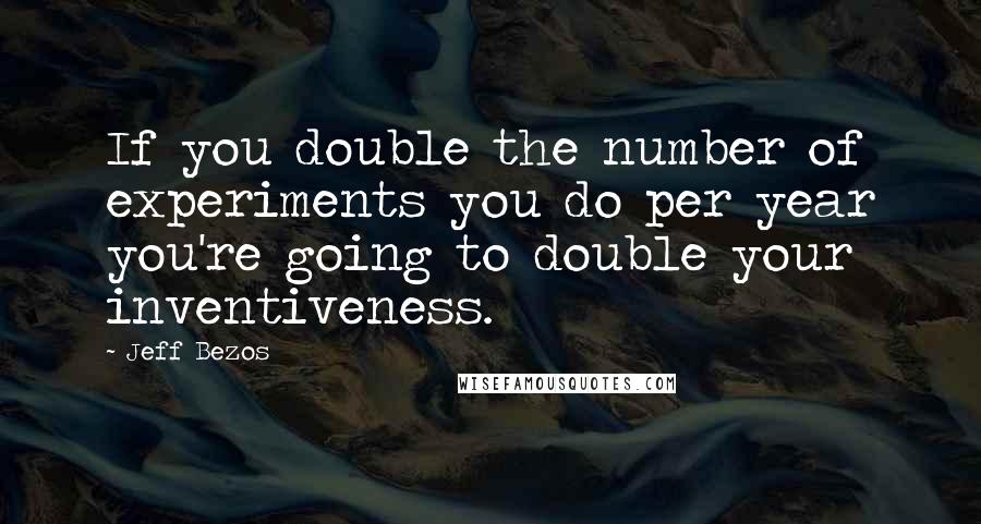 Jeff Bezos quotes: If you double the number of experiments you do per year you're going to double your inventiveness.