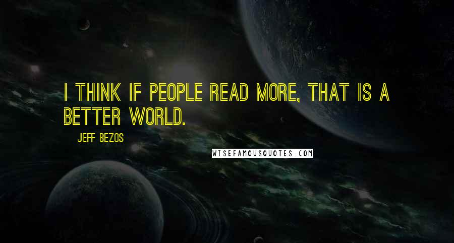 Jeff Bezos quotes: I think if people read more, that is a better world.