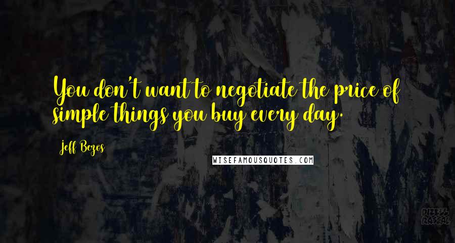 Jeff Bezos quotes: You don't want to negotiate the price of simple things you buy every day.