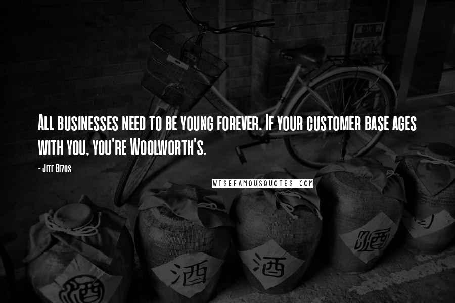 Jeff Bezos quotes: All businesses need to be young forever. If your customer base ages with you, you're Woolworth's.