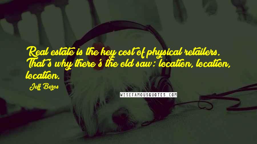 Jeff Bezos quotes: Real estate is the key cost of physical retailers. That's why there's the old saw: location, location, location.