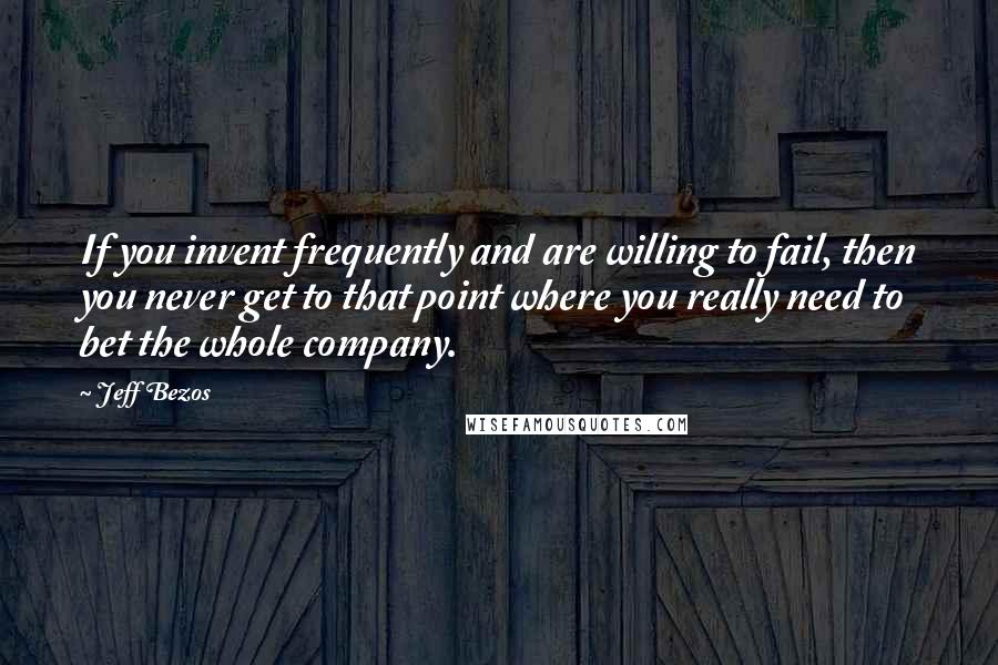 Jeff Bezos quotes: If you invent frequently and are willing to fail, then you never get to that point where you really need to bet the whole company.