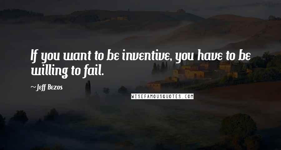Jeff Bezos quotes: If you want to be inventive, you have to be willing to fail.