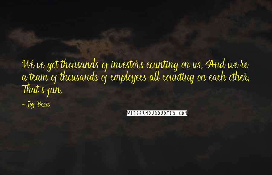 Jeff Bezos quotes: We've got thousands of investors counting on us. And we're a team of thousands of employees all counting on each other. That's fun.