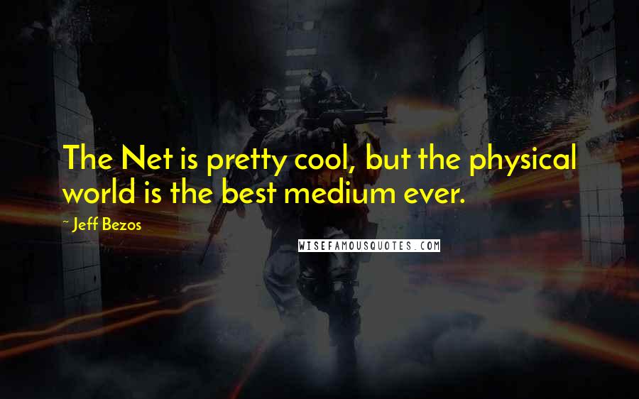 Jeff Bezos quotes: The Net is pretty cool, but the physical world is the best medium ever.