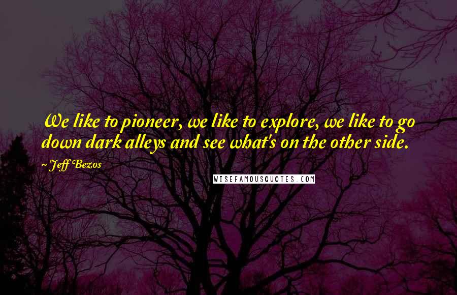 Jeff Bezos quotes: We like to pioneer, we like to explore, we like to go down dark alleys and see what's on the other side.