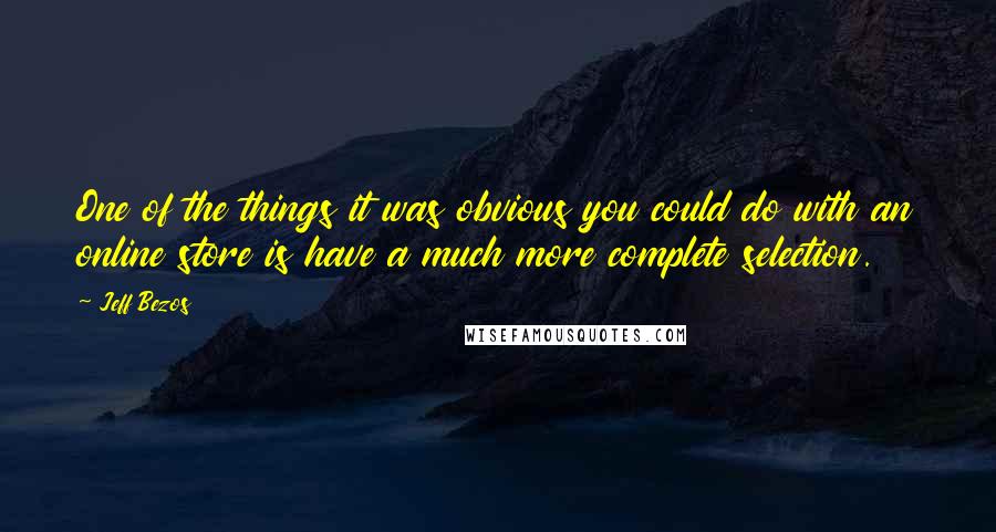 Jeff Bezos quotes: One of the things it was obvious you could do with an online store is have a much more complete selection.