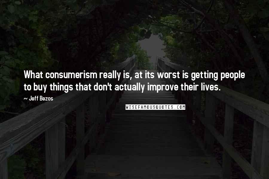 Jeff Bezos quotes: What consumerism really is, at its worst is getting people to buy things that don't actually improve their lives.