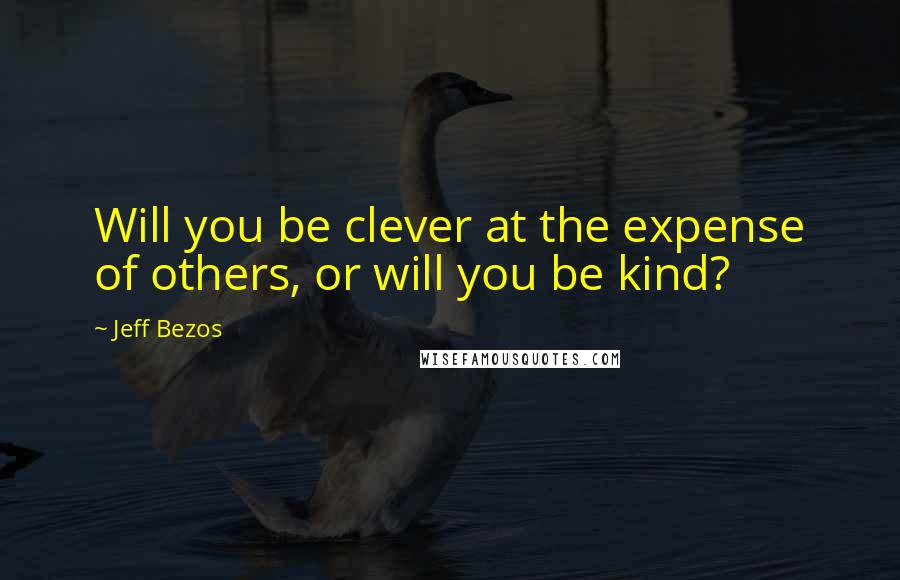 Jeff Bezos quotes: Will you be clever at the expense of others, or will you be kind?
