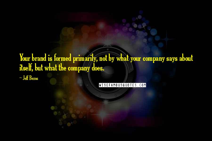 Jeff Bezos quotes: Your brand is formed primarily, not by what your company says about itself, but what the company does.