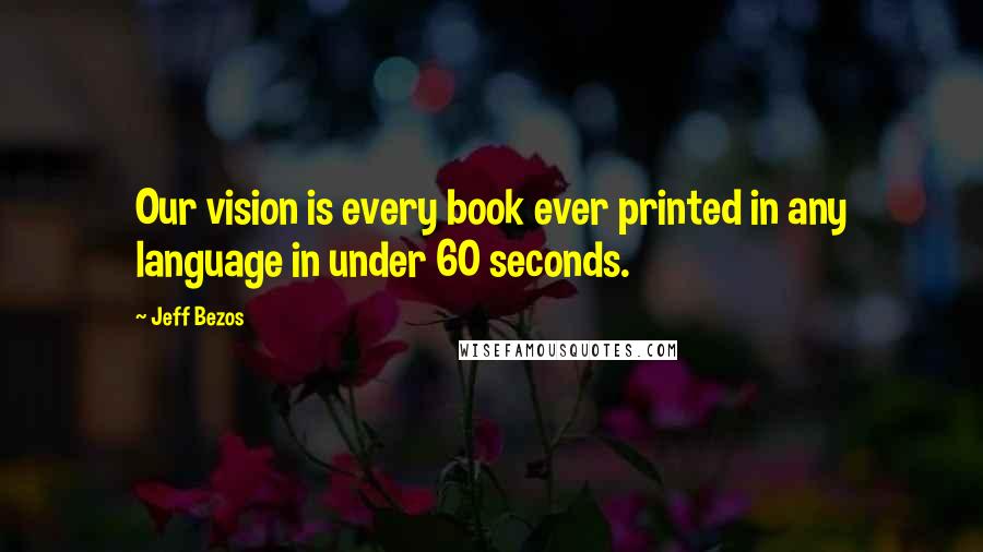 Jeff Bezos quotes: Our vision is every book ever printed in any language in under 60 seconds.