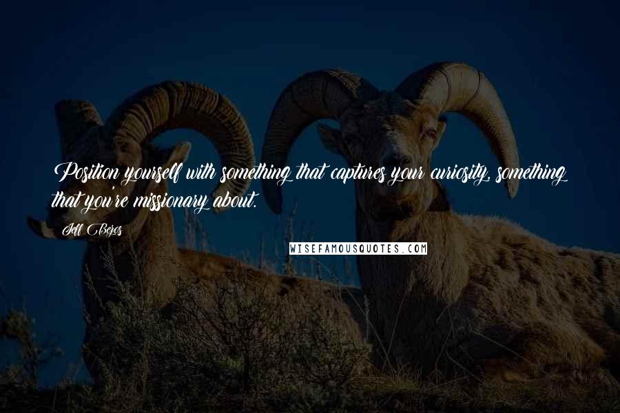 Jeff Bezos quotes: Position yourself with something that captures your curiosity, something that you're missionary about.