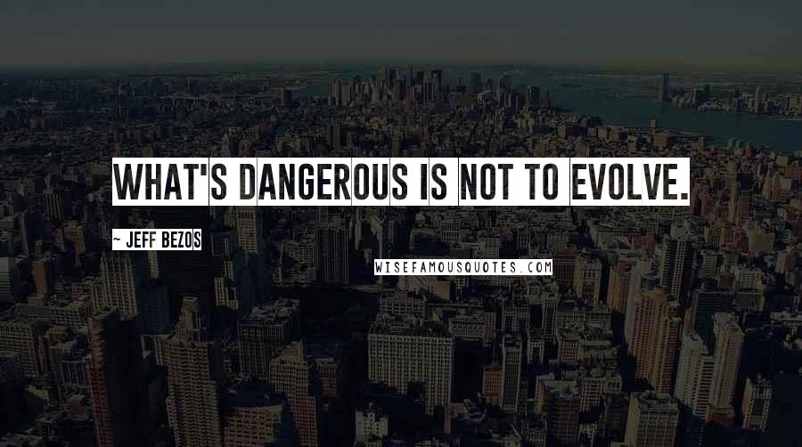Jeff Bezos quotes: What's dangerous is not to evolve.