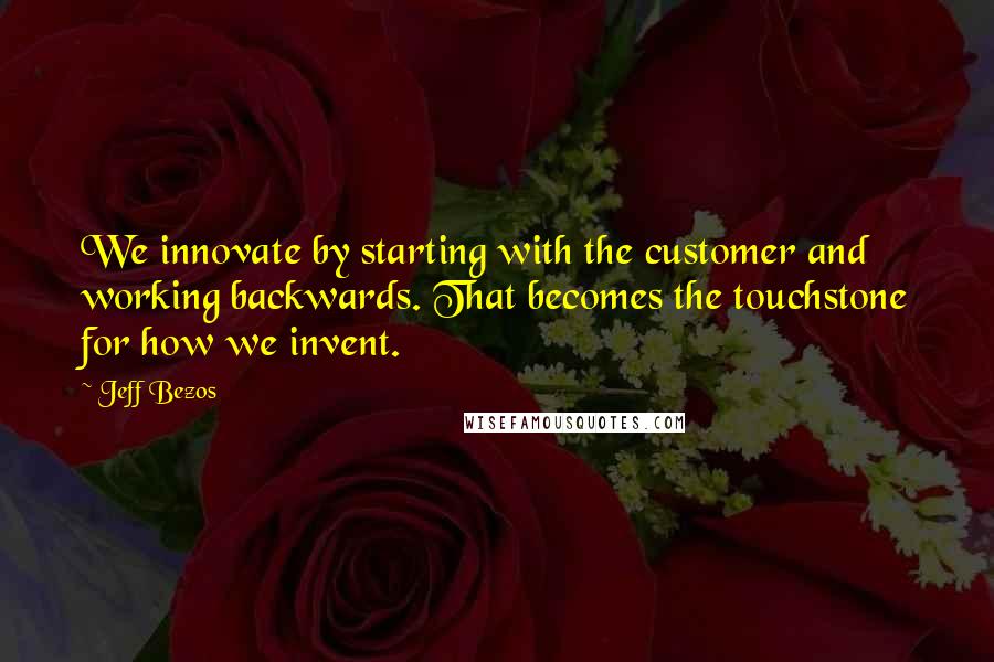 Jeff Bezos quotes: We innovate by starting with the customer and working backwards. That becomes the touchstone for how we invent.