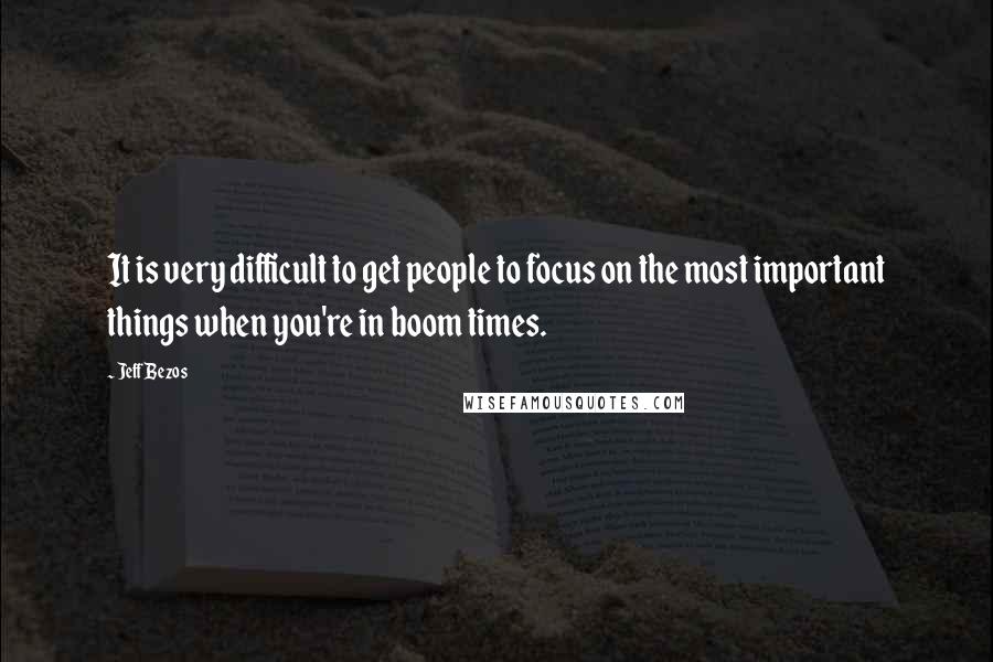 Jeff Bezos quotes: It is very difficult to get people to focus on the most important things when you're in boom times.