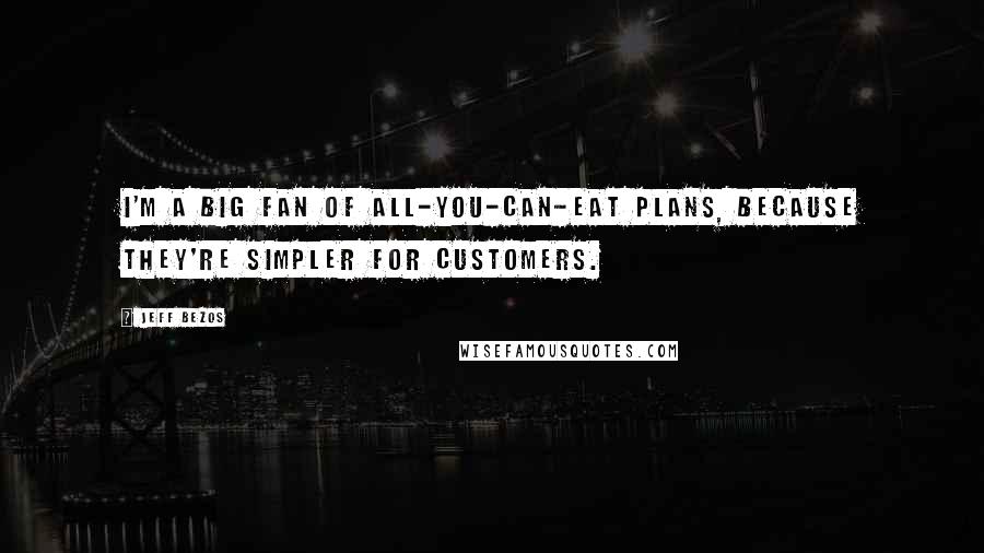 Jeff Bezos quotes: I'm a big fan of all-you-can-eat plans, because they're simpler for customers.